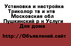 Установка и настройка Триколор тв и нтв  - Московская обл., Пушкинский р-н Услуги » Для дома   